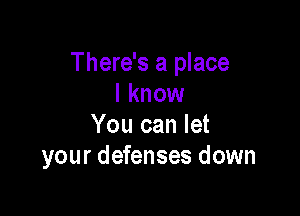 There's a place
I know

You can let
your defenses down