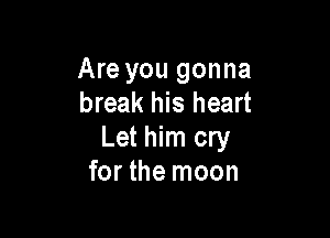 Are you gonna
break his heart

Let him cry
for the moon