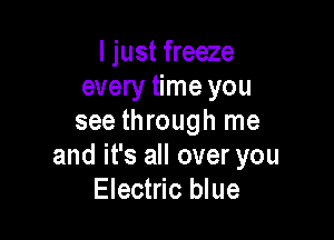 I just freeze
every time you

see through me
and it's all over you
Electric blue