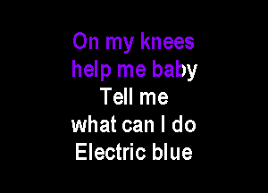On my knees
help me baby

Tell me
what can I do
Electric blue