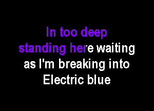 In too deep
standing here waiting

as I'm breaking into
Electric blue
