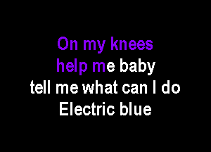 On my knees
help me baby

tell me what can I do
Electric blue