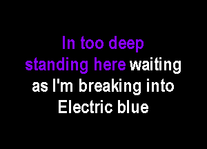 In too deep
standing here waiting

as I'm breaking into
Electric blue