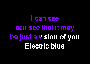 I can see
can see that it may

be just a vision of you
Electric blue