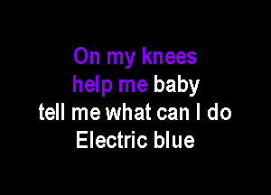 On my knees
help me baby

tell me what can I do
Electric blue