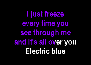 I just freeze
every time you

see through me
and it's all over you
Electric blue