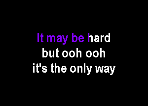 It may be hard

but ooh ooh
it's the only way