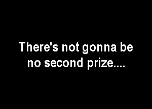 There's not gonna be

no second prize....