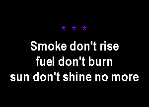 i'i'i'

Smoke don't rise

fuel don't burn
sun don't shine no more