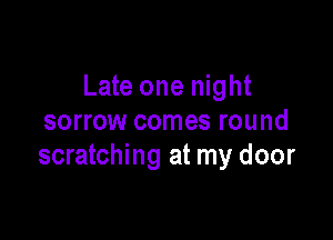 Late one night

sorrow comes round
scratching at my door