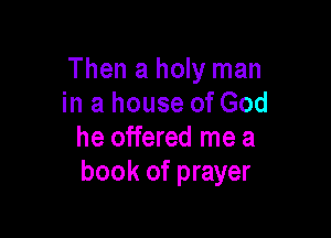Then a holy man
in a house of God

he offered me a
book of prayer