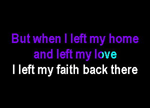 But when I left my home

and left my love
I left my faith back there