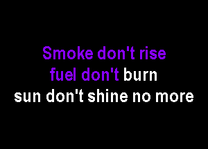 Smoke don't rise

fuel don't burn
sun don't shine no more