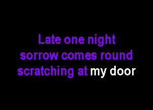 Late one night

sorrow comes round
scratching at my door