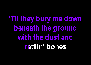'Til they bury me down
beneath the ground

with the dust and
rattlin' bones