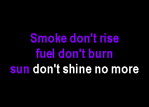 Smoke don't rise

fuel don't burn
sun don't shine no more