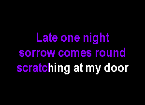 Late one night

sorrow comes round
scratching at my door