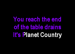 You reach the end

of the table drains
It's Planet Country
