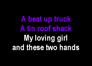 A beat up truck
A tin roof shack

My loving girl
and these two hands