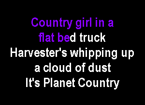 Country girl in a
flat bed truck

Harvester's whipping up
a cloud of dust
It's Planet Country