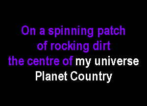 On a spinning patch
of rocking dirt

the centre of my universe
Planet Country