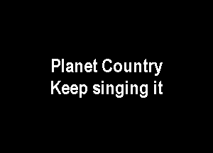 Planet Country

Keep singing it