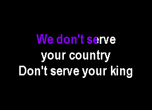 We don't serve

your country
Don't serve your king