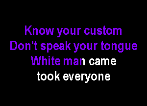 Know your custom
Don't speak your tongue

White man came
took everyone