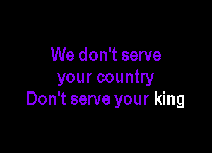 We don't serve

your country
Don't serve your king