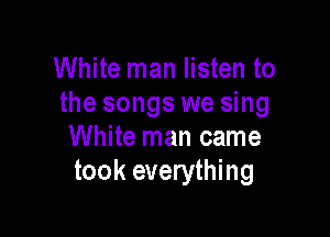 White man listen to
the songs we sing

White man came
took everything