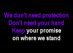 We don't need protection
Don't need your hand

Keep your promise
on where we stand