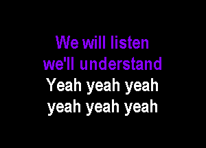 We will listen
we'll understand

Yeah yeah yeah
yeah yeah yeah