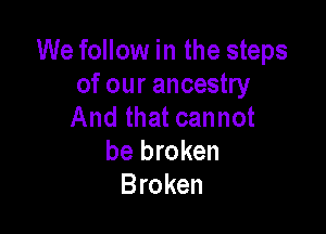 We follow in the steps
of our ancestry

And that cannot
be broken
Broken