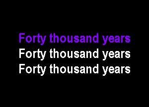 Forty thousand years

Forty thousand years
Forty thousand years