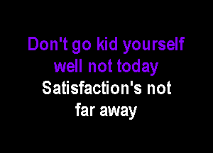 Don't go kid yourself
well not today

Satisfaction's not
far away