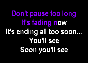Don't pause too long
It's fading now

It's ending all too soon...
You'll see
Soon you'll see