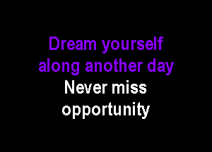 Dream yourself
along another day

Never miss
opportunity