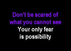 Don't be scared of
what you cannot see

Your only fear
is possibility