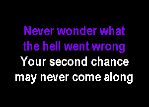 Never wonder what
the hell went wrong

Your second chance
may never come along