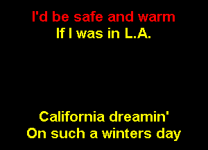 I'd be safe and warm
If I was in LA.

California dreamin'
On such a winters day