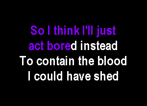 So I think I'll just
act bored instead

To contain the blood
lcould have shed