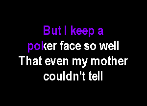 But I keep a
poker face so well

That even my mother
couldn't tell