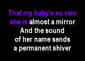 That my baby's so vain

she is almost a mirror
And the sound

of her name sends
a permanent shiver