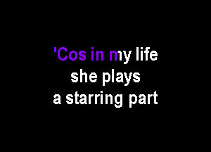 'Cos in my life

she plays
a starring part