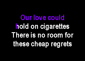 Our love could
hold on cigarettes

There is no room for
these cheap regrets