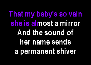 That my baby's so vain

she is almost a mirror
And the sound of

her name sends
a permanent shiver