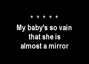 i'i'i'i'ir

My baby's so vain

that she is
almost a mirror