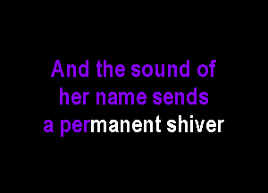 And the sound of

her name sends
a permanent shiver