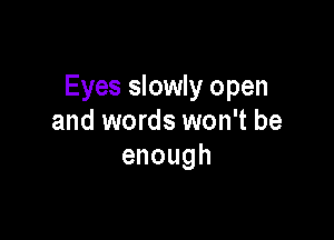 Eyes slowly open

and words won't be
enough