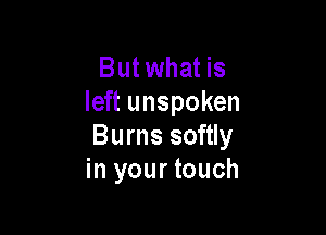 But what is
left unspoken

Burns softly
in your touch